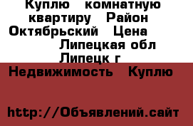 Куплю 2-комнатную квартиру › Район ­ Октябрьский › Цена ­ 1 850 000 - Липецкая обл., Липецк г. Недвижимость » Куплю   